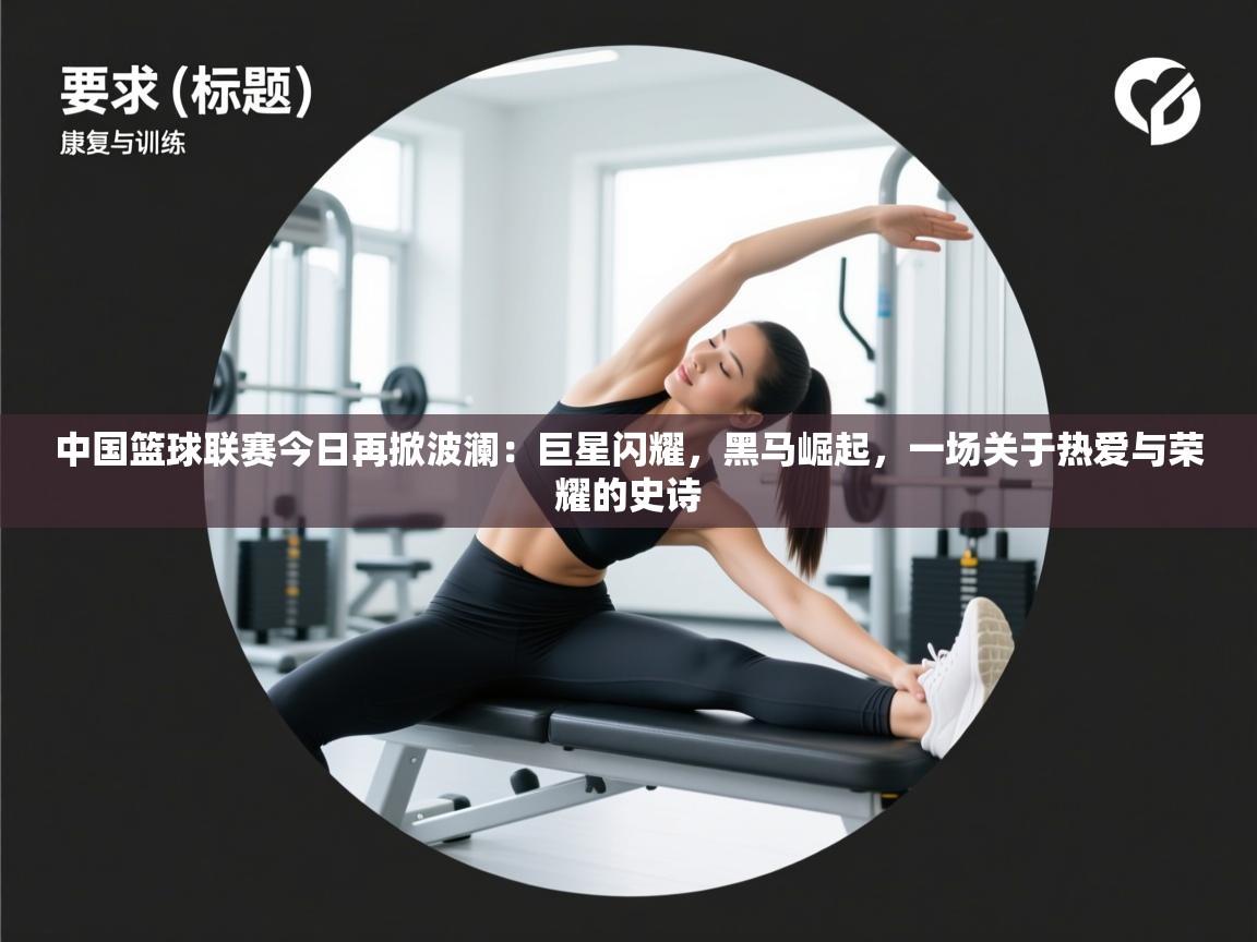 中国篮球联赛今日再掀波澜:巨星闪耀,黑马崛起,一场关于热爱与荣耀的史诗 第2张