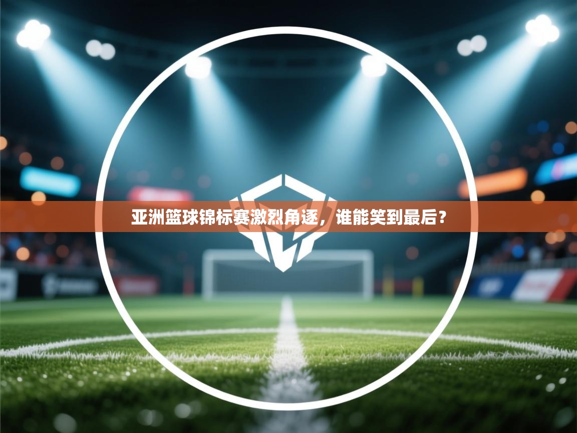 亚洲篮球锦标赛激烈角逐，谁能笑到最后？  第1张